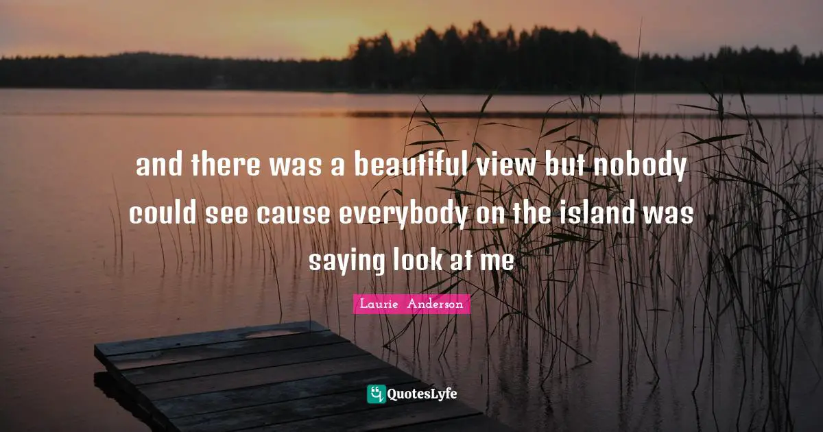 and there was a beautiful view but nobody could see cause everybody on the island was saying look at me