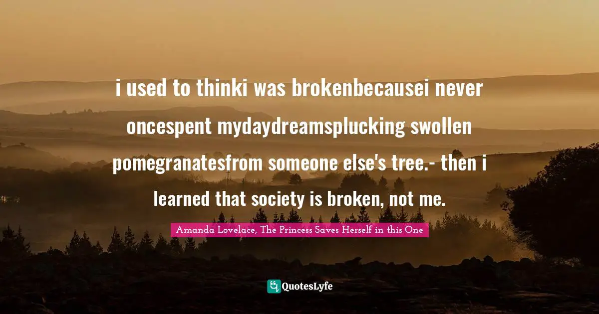 i used to thinki was brokenbecausei never oncespent mydaydreamsplucking swollen pomegranatesfrom someone else's tree.- then i learned that society is broken, not me.