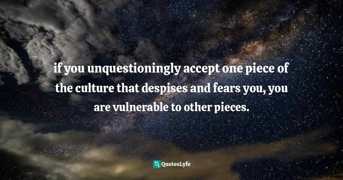 Adrienne Rich, On Lies, Secrets, And Silence: Selected Prose, 1966-1978 Quotes: "if you unquestioningly accept one piece of the culture that despises and fears you, you are vulnerable to other pieces."