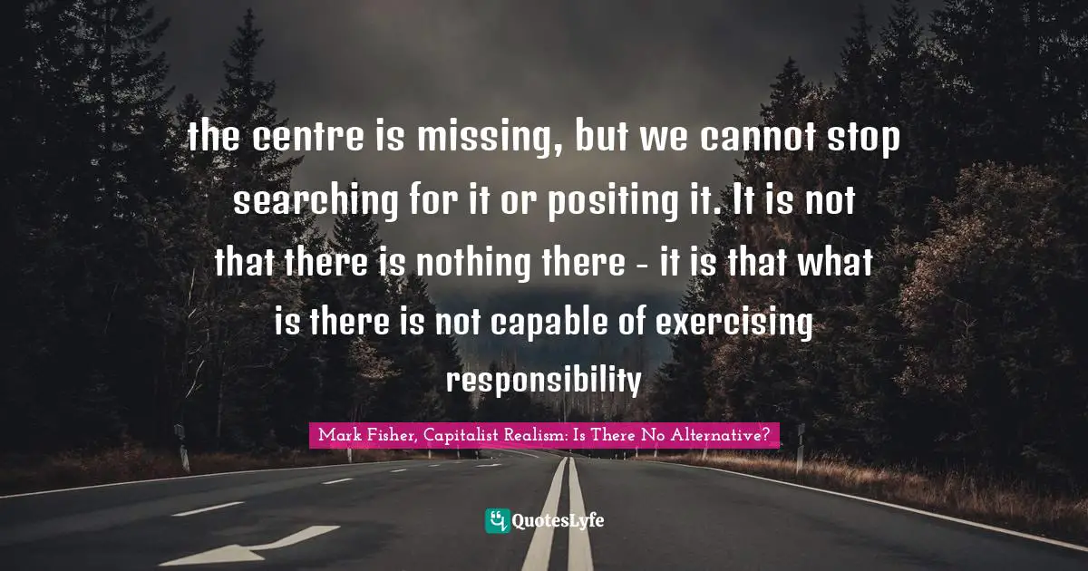 the centre is missing, but we cannot stop searching for it or positing it. It is not that there is nothing there - it is that what is there is not capable of exercising responsibility