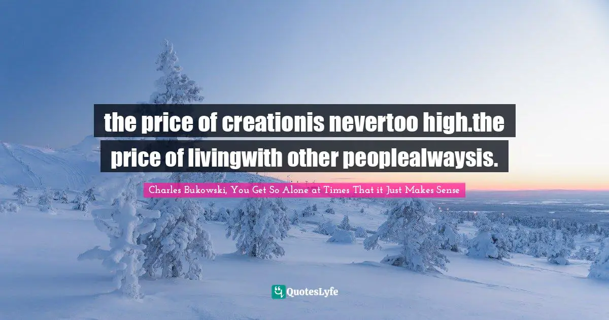 Charles Bukowski, You Get So Alone at Times That it Just Makes Sense Quotes: the price of creationis nevertoo high.the price of livingwith other peoplealwaysis.