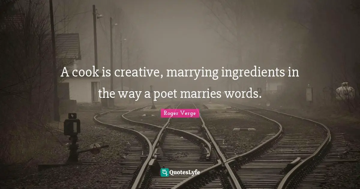 A cook is creative, marrying ingredients in the way a poet marries words.