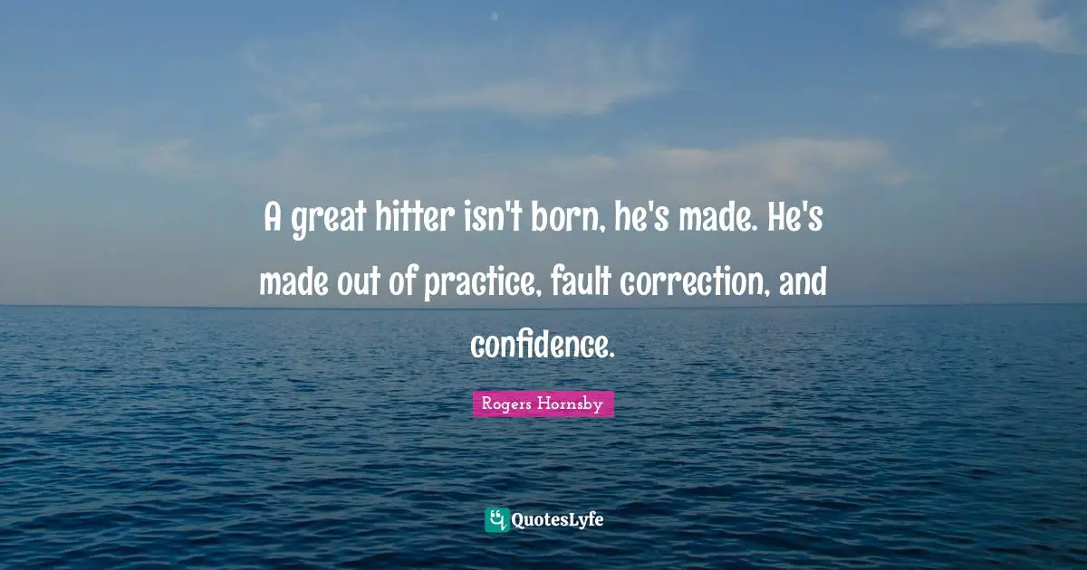 Rogers Hornsby Quotes: "A great hitter isn't born, he's made. He's made out of practice, fault correction, and confidence."