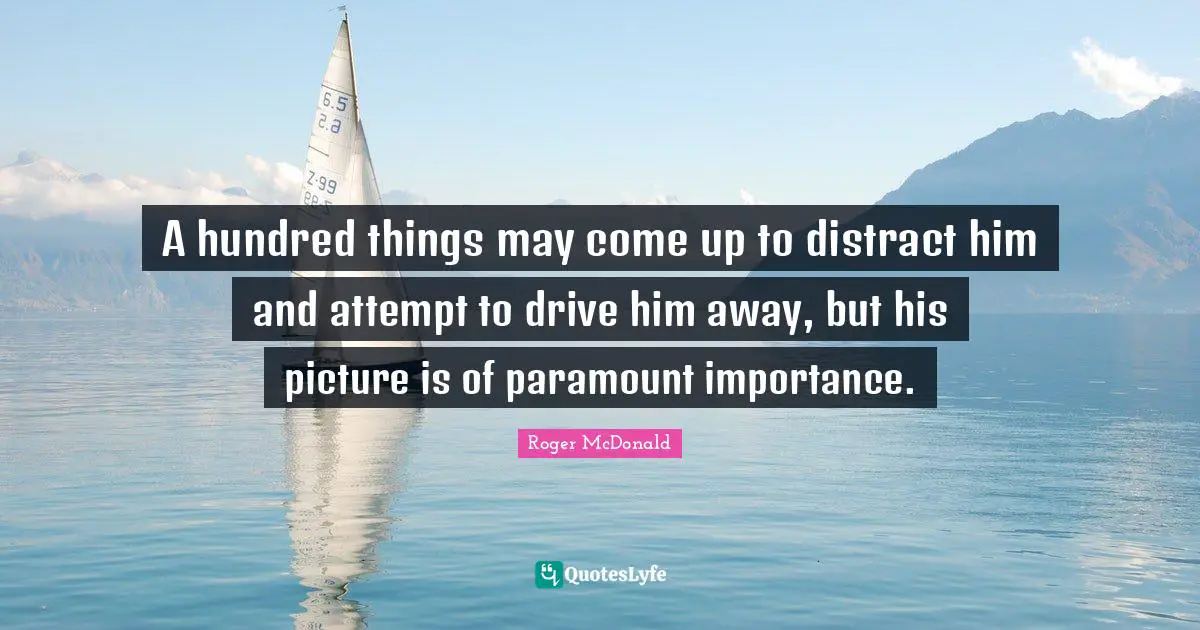 A hundred things may come up to distract him and attempt to drive him away, but his picture is of paramount importance.