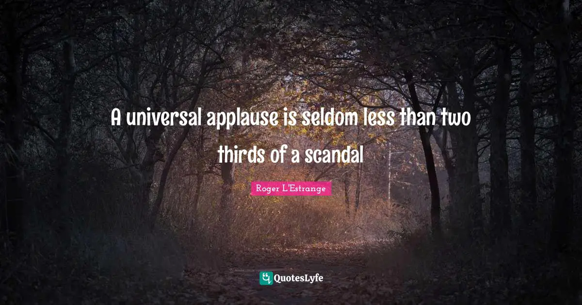 Thirds Quotes: "A universal applause is seldom less than two thirds of a scandal"