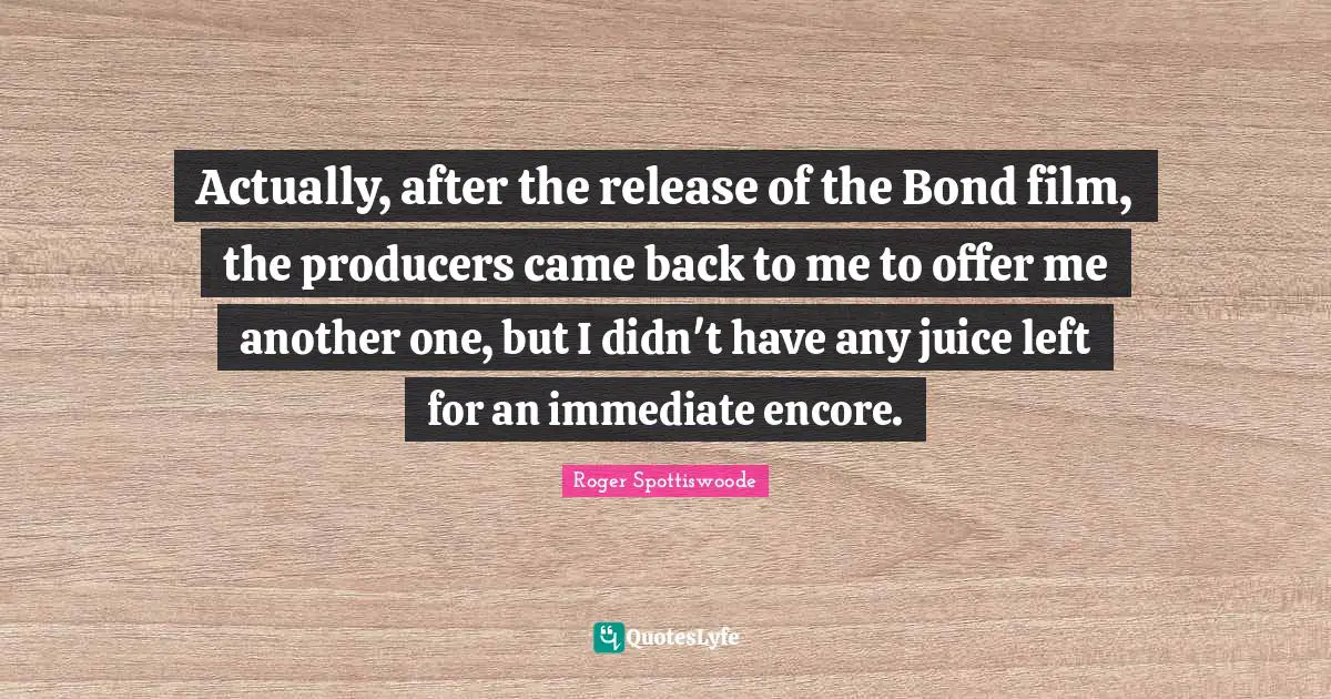 Actually, after the release of the Bond film, the producers came back to me to offer me another one, but I didn't have any juice left for an immediate encore.