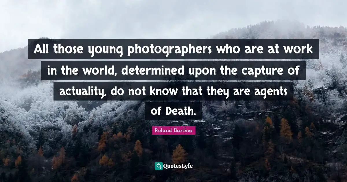 All those young photographers who are at work in the world, determined upon the capture of actuality, do not know that they are agents of Death.