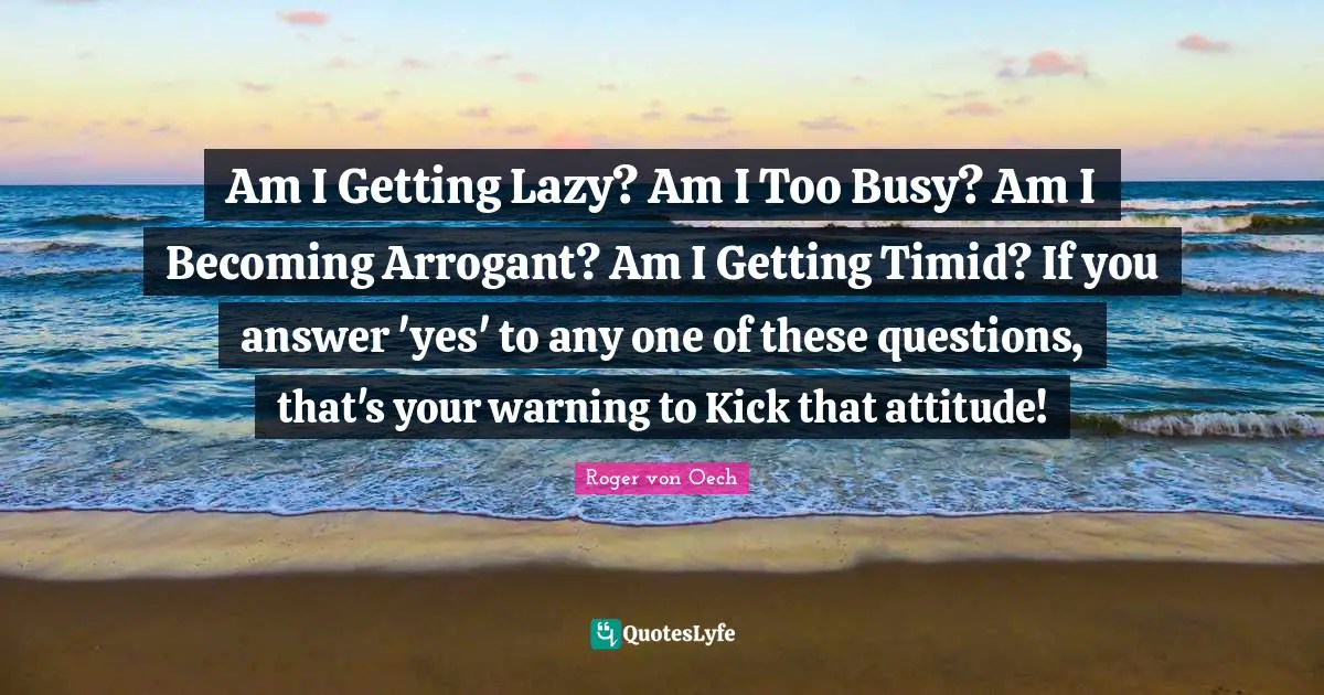 Am I Getting Lazy? Am I Too Busy? Am I Becoming Arrogant? Am I Getting Timid? If you answer 'yes' to any one of these questions, that's your warning to Kick that attitude!