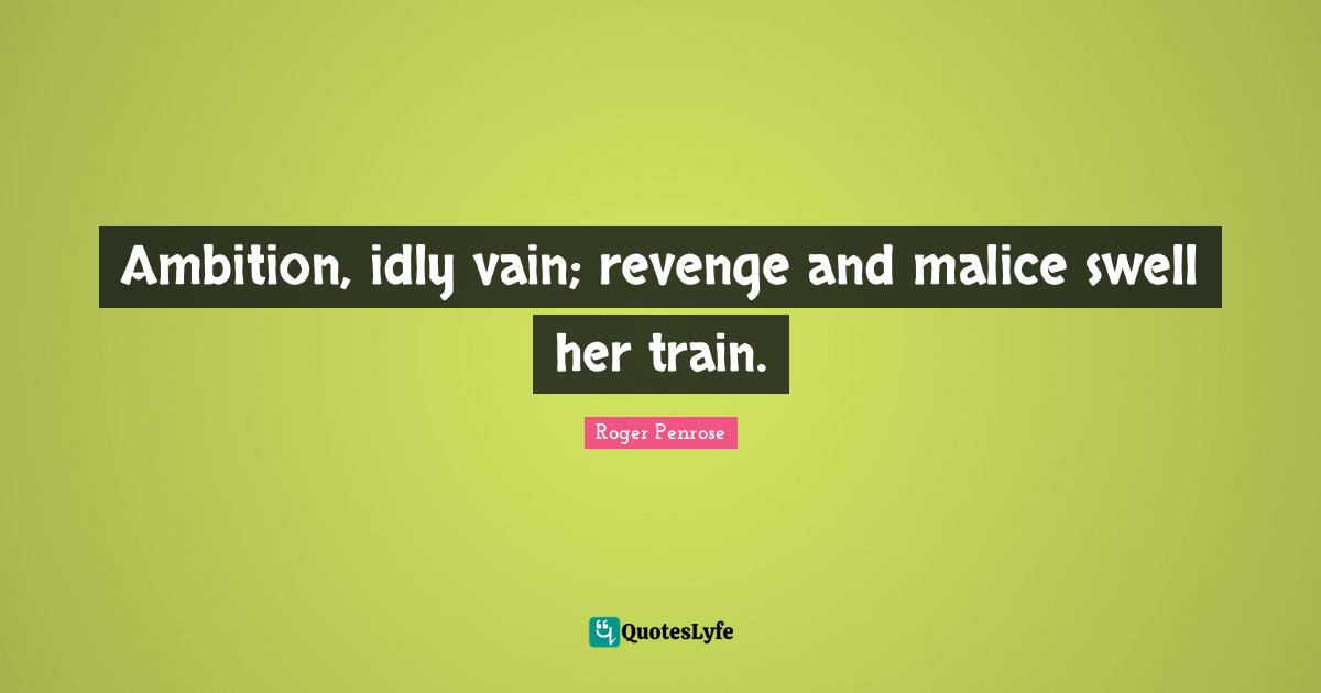 Ambition, idly vain; revenge and malice swell her train.