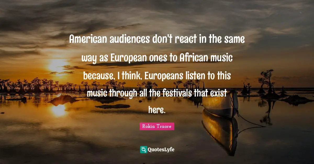 American audiences don't react in the same way as European ones to African music because, I think, Europeans listen to this music through all the festivals that exist here.