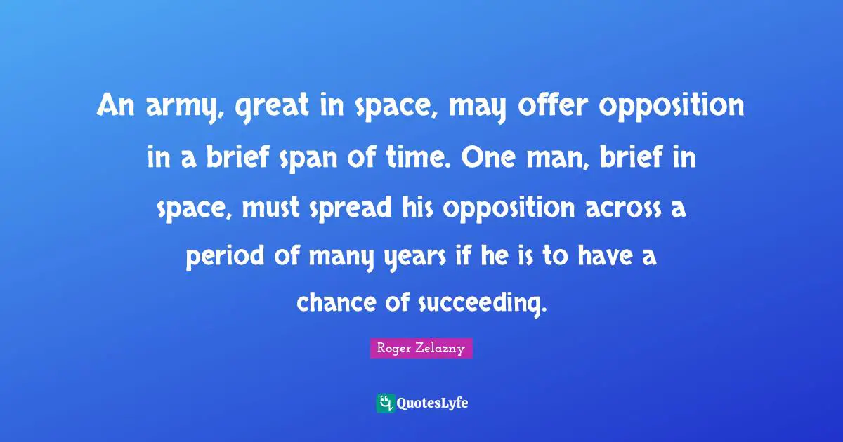 An army, great in space, may offer opposition in a brief span of time. One man, brief in space, must spread his opposition across a period of many years if he is to have a chance of succeeding.