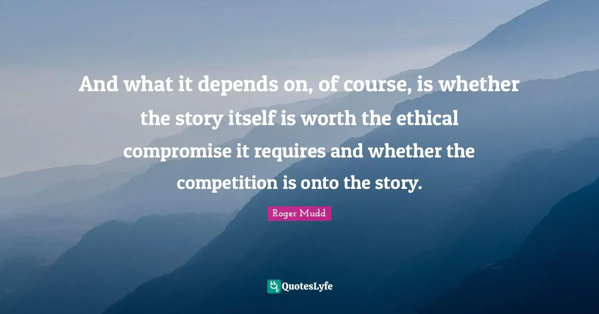 And what it depends on, of course, is whether the story itself is worth the ethical compromise it requires and whether the competition is onto the story.
