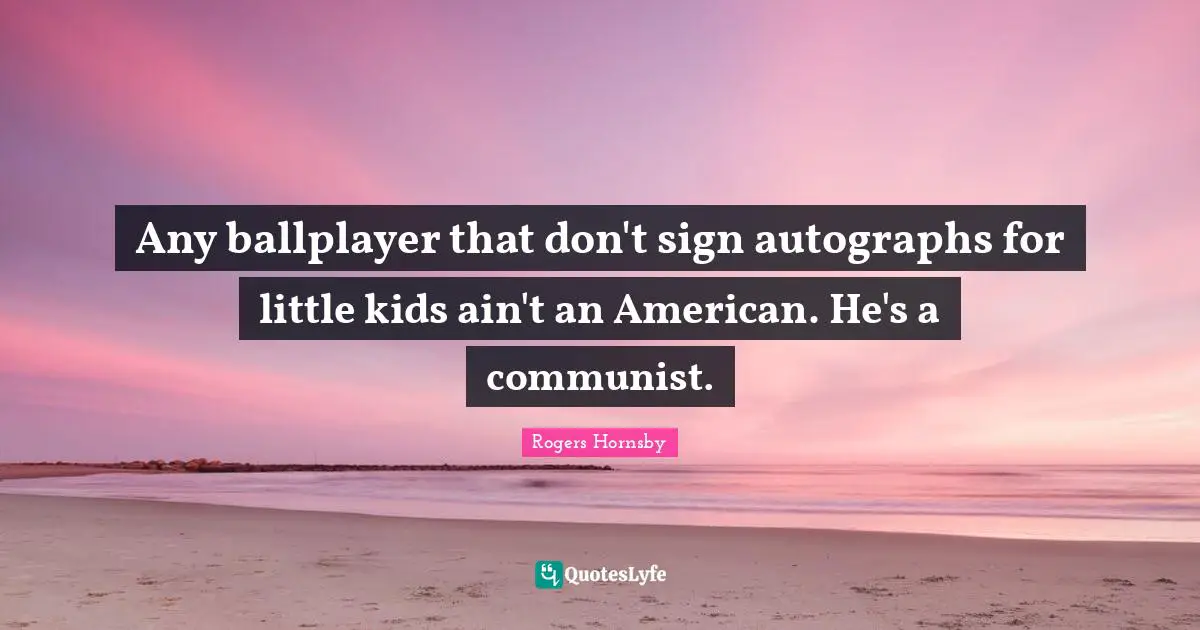Rogers Hornsby Quotes: "Any ballplayer that don't sign autographs for little kids ain't an American. He's a communist."