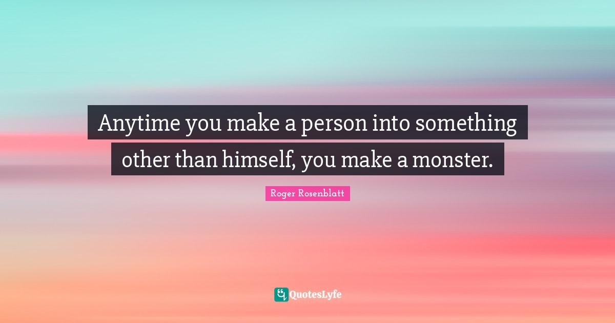 Anytime you make a person into something other than himself, you make a monster.