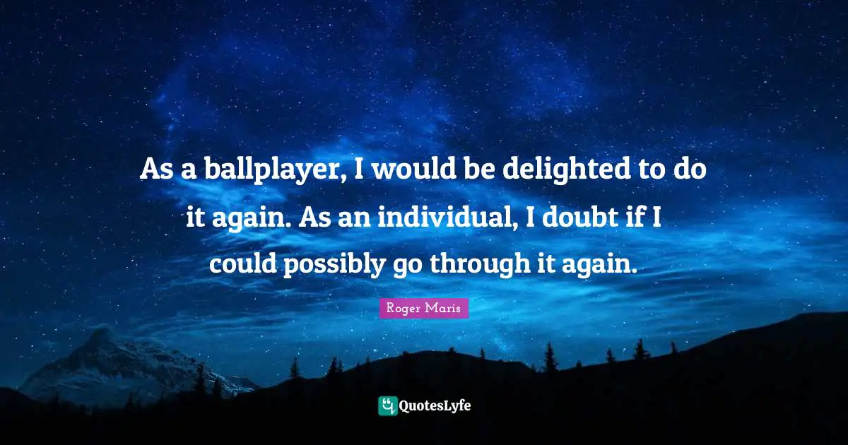 If I Could Quotes: "As a ballplayer, I would be delighted to do it again. As an individual, I doubt if I could possibly go through it again."