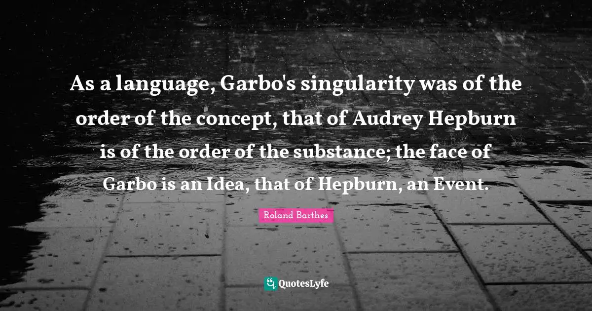 As a language, Garbo's singularity was of the order of the concept, that of Audrey Hepburn is of the order of the substance; the face of Garbo is an Idea, that of Hepburn, an Event.