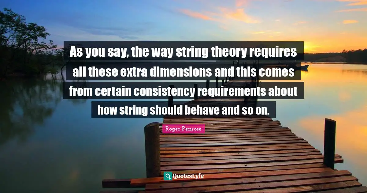 As you say, the way string theory requires all these extra dimensions and this comes from certain consistency requirements about how string should behave and so on.
