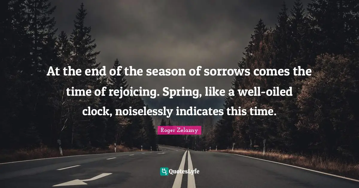 At the end of the season of sorrows comes the time of rejoicing. Spring, like a well-oiled clock, noiselessly indicates this time.