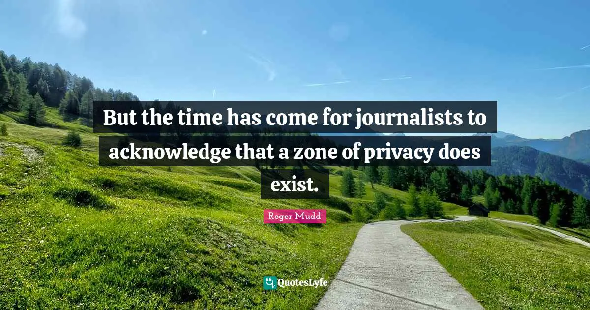 But the time has come for journalists to acknowledge that a zone of privacy does exist.
