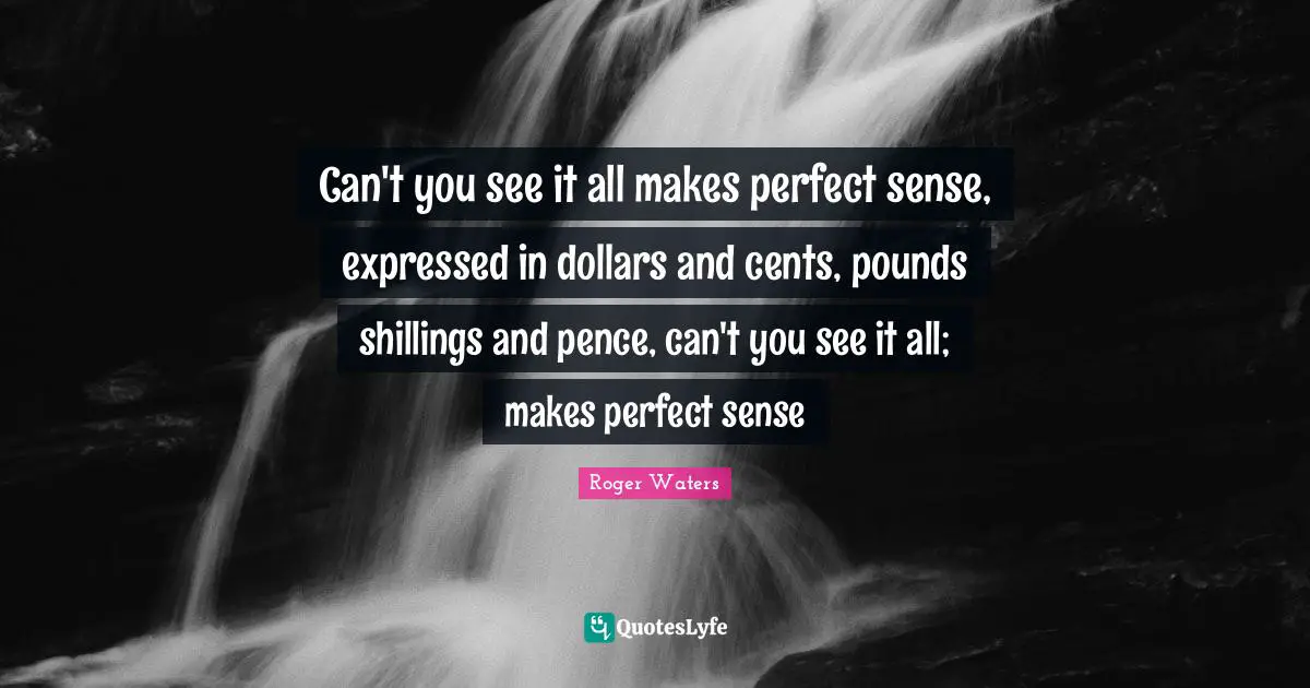 Pounds Quotes: "Can't you see it all makes perfect sense, expressed in dollars and cents, pounds shillings and pence, can't you see it all; makes perfect sense"