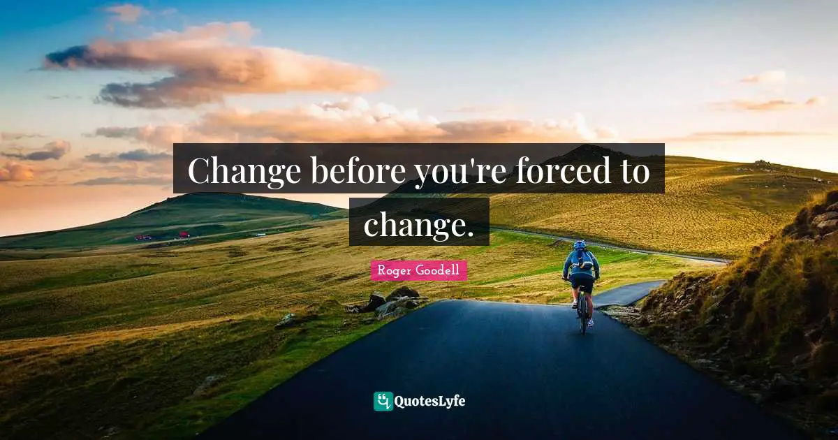 Change before you're forced to change.