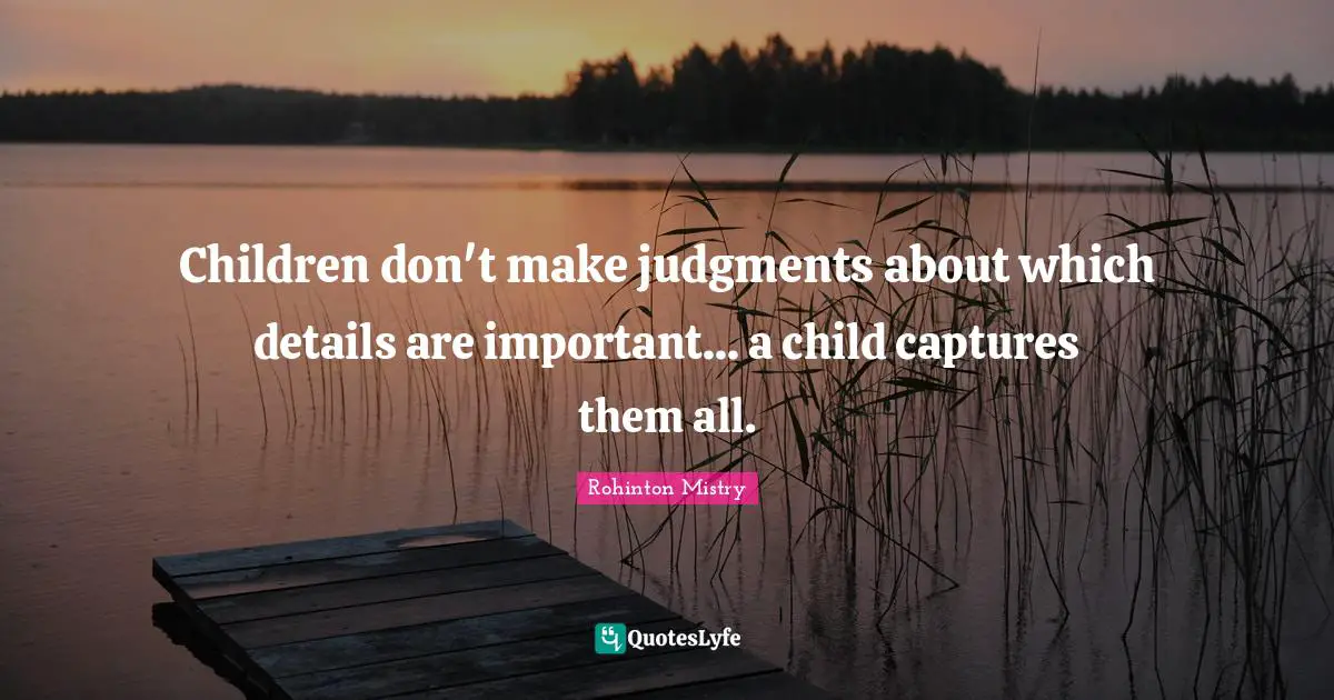 Rohinton Mistry Quotes: "Children don't make judgments about which details are important... a child captures them all."