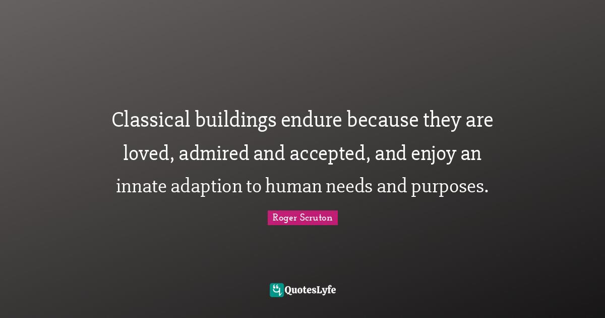 Roger Scruton Quotes: "Classical buildings endure because they are loved, admired and accepted, and enjoy an innate adaption to human needs and purposes."