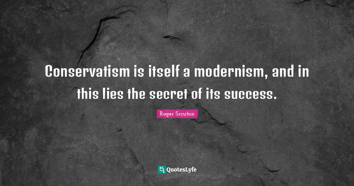 Roger Scruton Quotes: "Conservatism is itself a modernism, and in this lies the secret of its success."