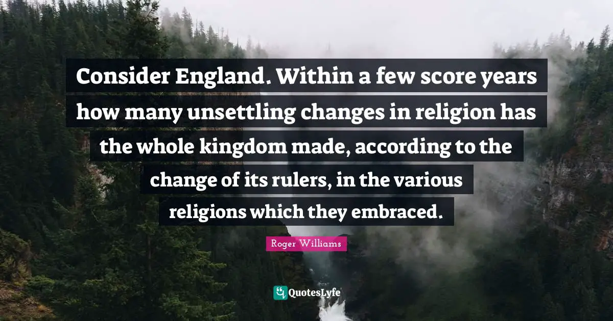 Various Quotes: "Consider England. Within a few score years how many unsettling changes in religion has the whole kingdom made, according to the change of its rulers, in the various religions which they embraced."