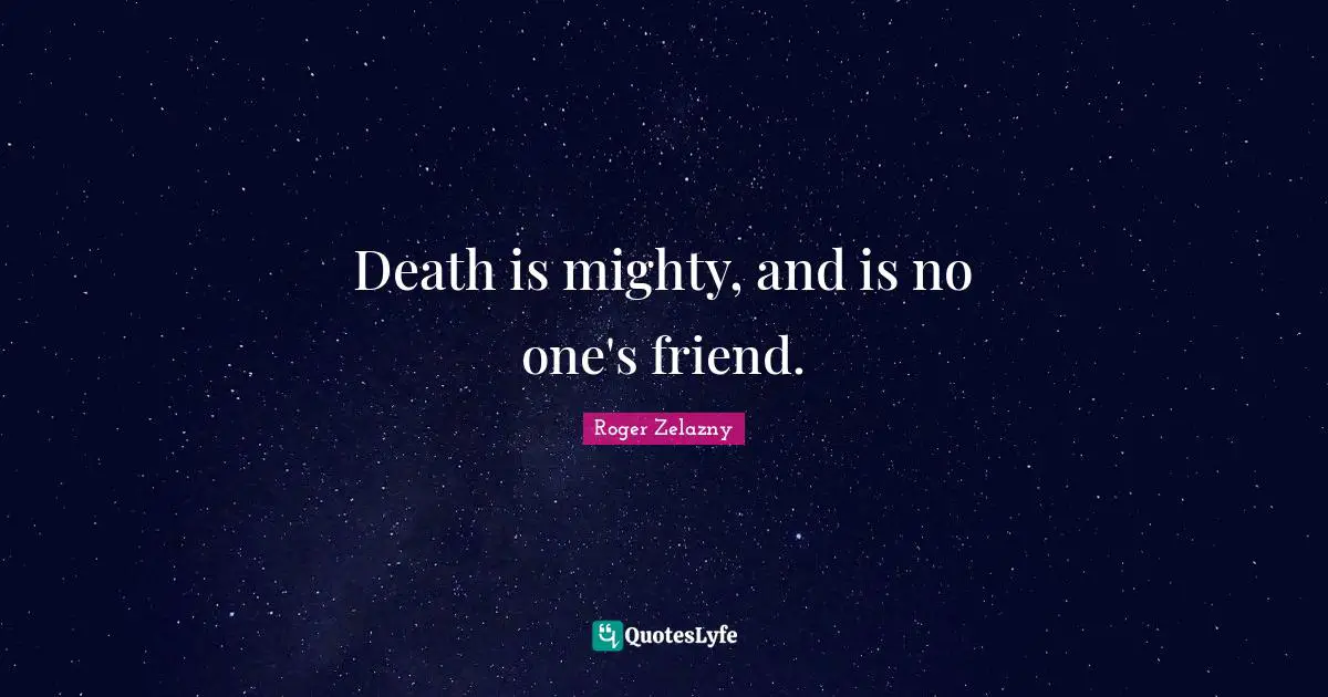 Death is mighty, and is no one's friend.