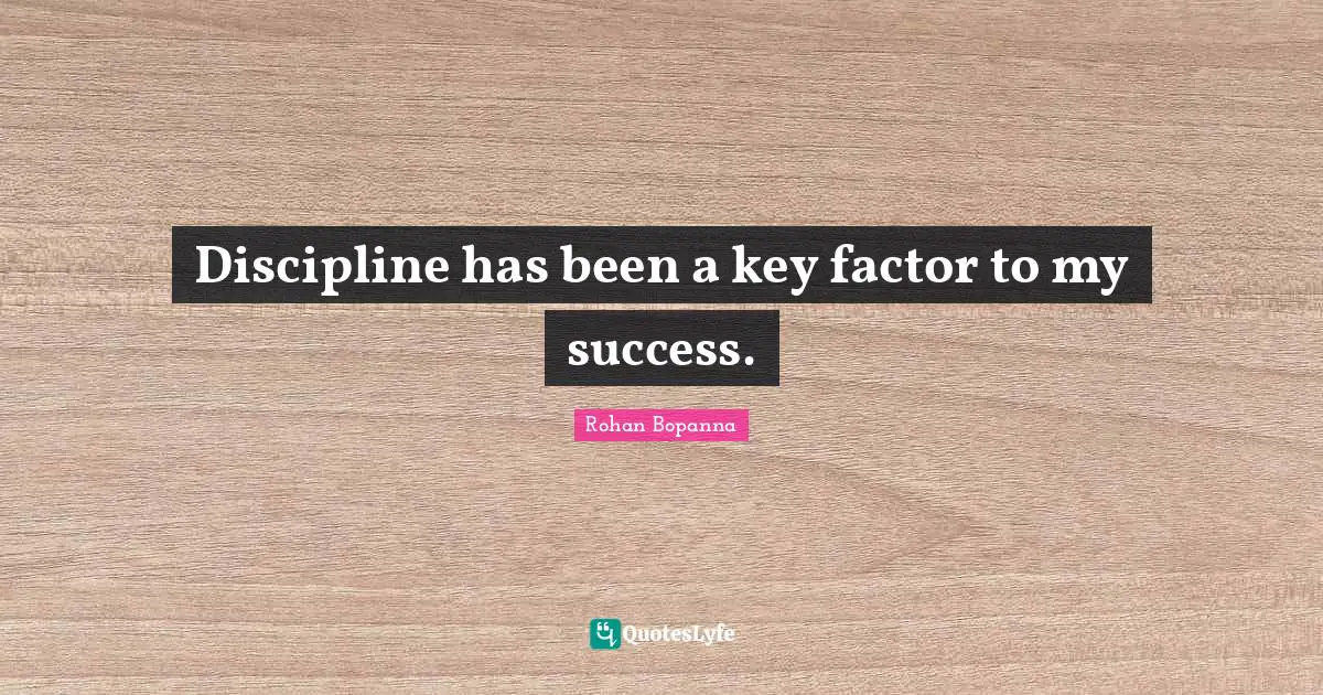 Discipline has been a key factor to my success.
