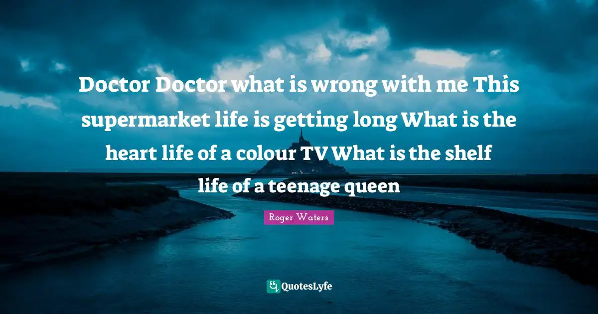 Shelf Life Quotes: "Doctor Doctor what is wrong with me This supermarket life is getting long What is the heart life of a colour TV What is the shelf life of a teenage queen"