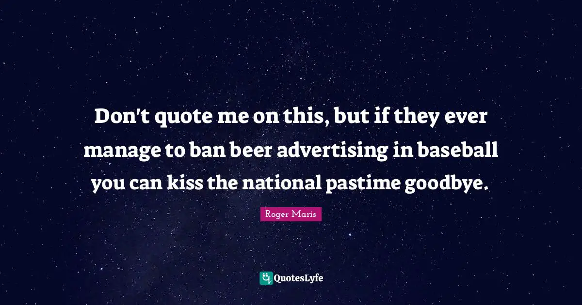 Pastime Quotes: "Don't quote me on this, but if they ever manage to ban beer advertising in baseball you can kiss the national pastime goodbye."