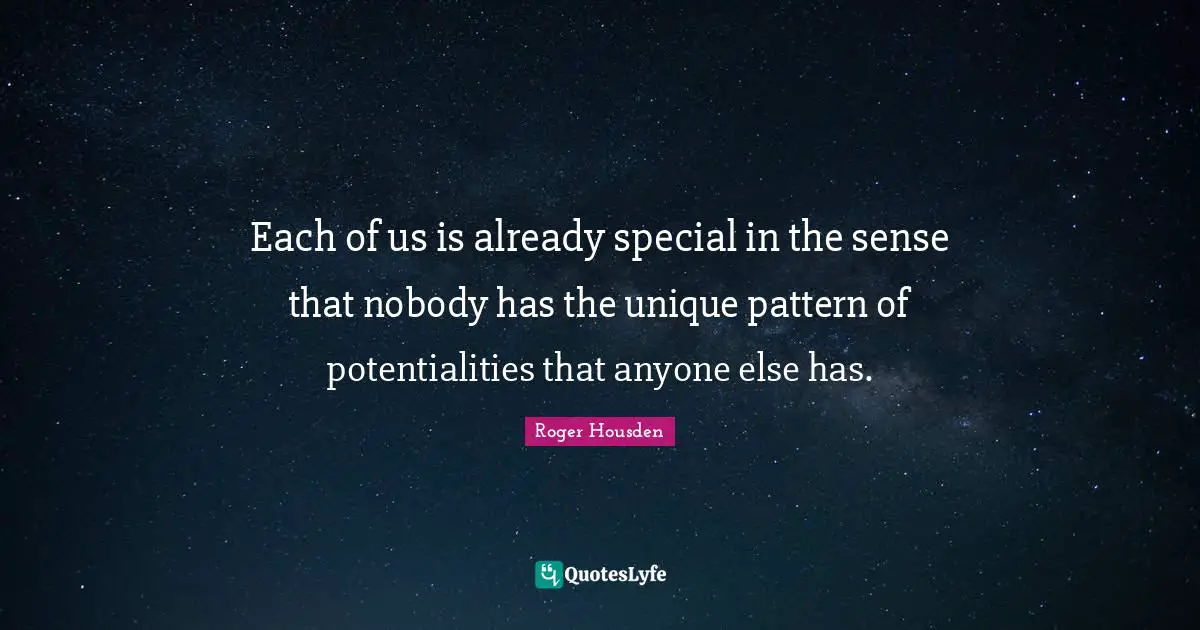 Each of us is already special in the sense that nobody has the unique pattern of potentialities that anyone else has.