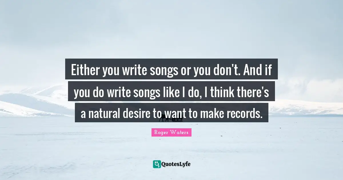 Either you write songs or you don't. And if you do write songs like I do, I think there's a natural desire to want to make records.