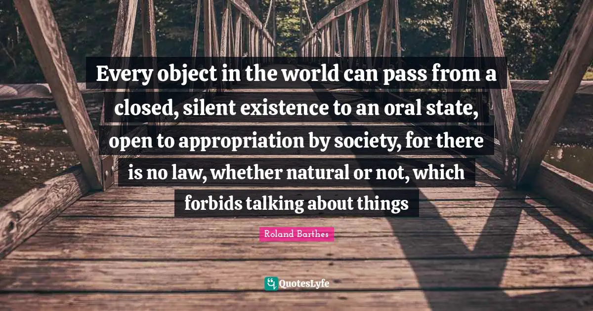 Every object in the world can pass from a closed, silent existence to an oral state, open to appropriation by society, for there is no law, whether natural or not, which forbids talking about things