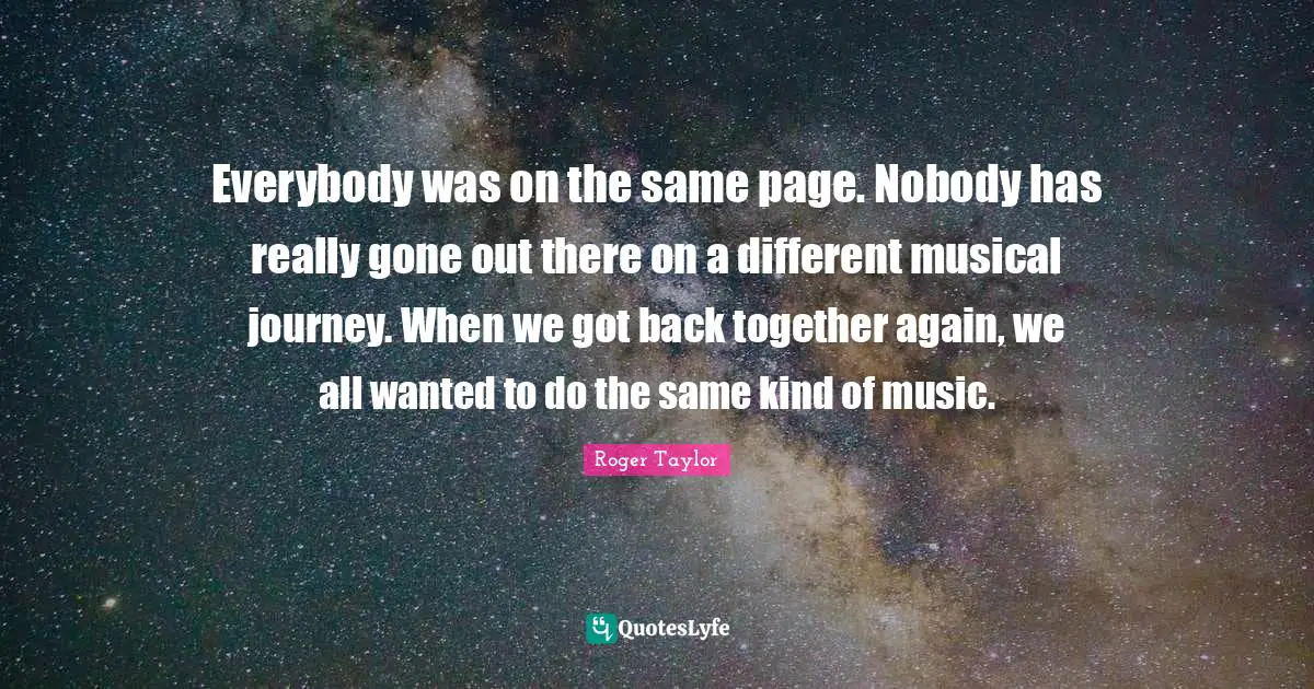 Back Together Quotes: "Everybody was on the same page. Nobody has really gone out there on a different musical journey. When we got back together again, we all wanted to do the same kind of music."
