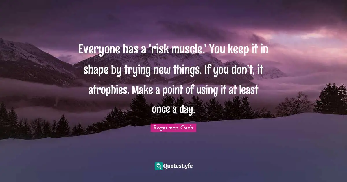 New Things Quotes: "Everyone has a 'risk muscle.' You keep it in shape by trying new things. If you don't, it atrophies. Make a point of using it at least once a day."