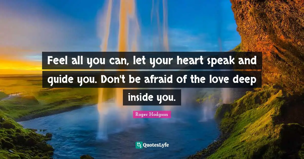 Feel all you can, let your heart speak and guide you. Don't be afraid of the love deep inside you.