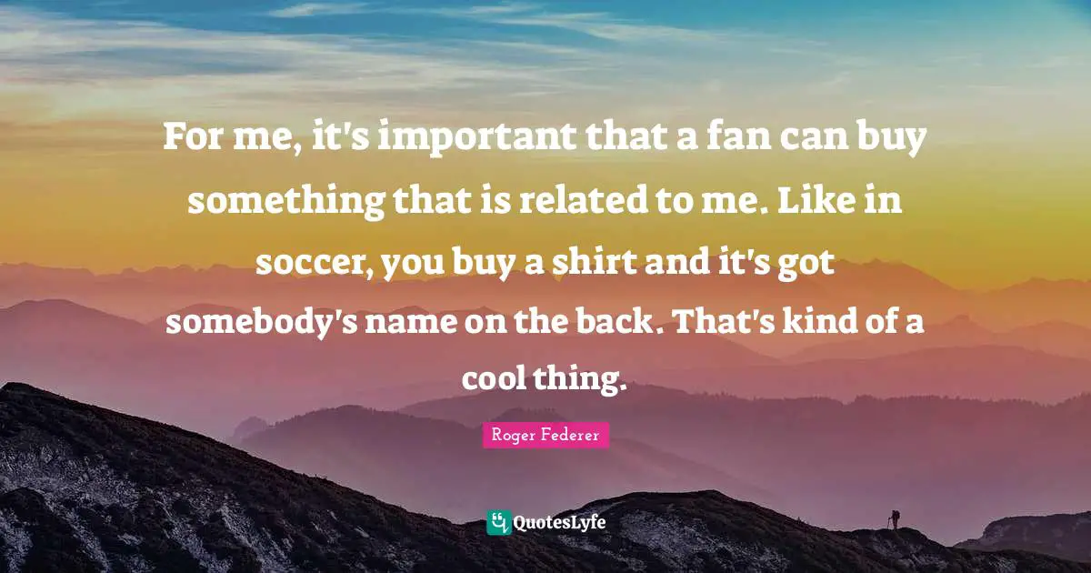 For me, it's important that a fan can buy something that is related to me. Like in soccer, you buy a shirt and it's got somebody's name on the back. That's kind of a cool thing.