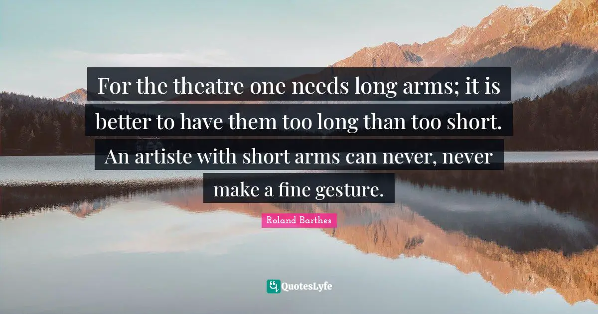 For the theatre one needs long arms; it is better to have them too long than too short. An artiste with short arms can never, never make a fine gesture.