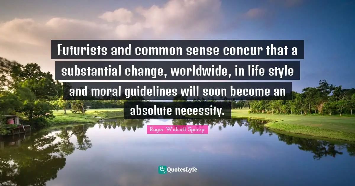 Roger Wolcott Sperry Quotes: "Futurists and common sense concur that a substantial change, worldwide, in life style and moral guidelines will soon become an absolute necessity."