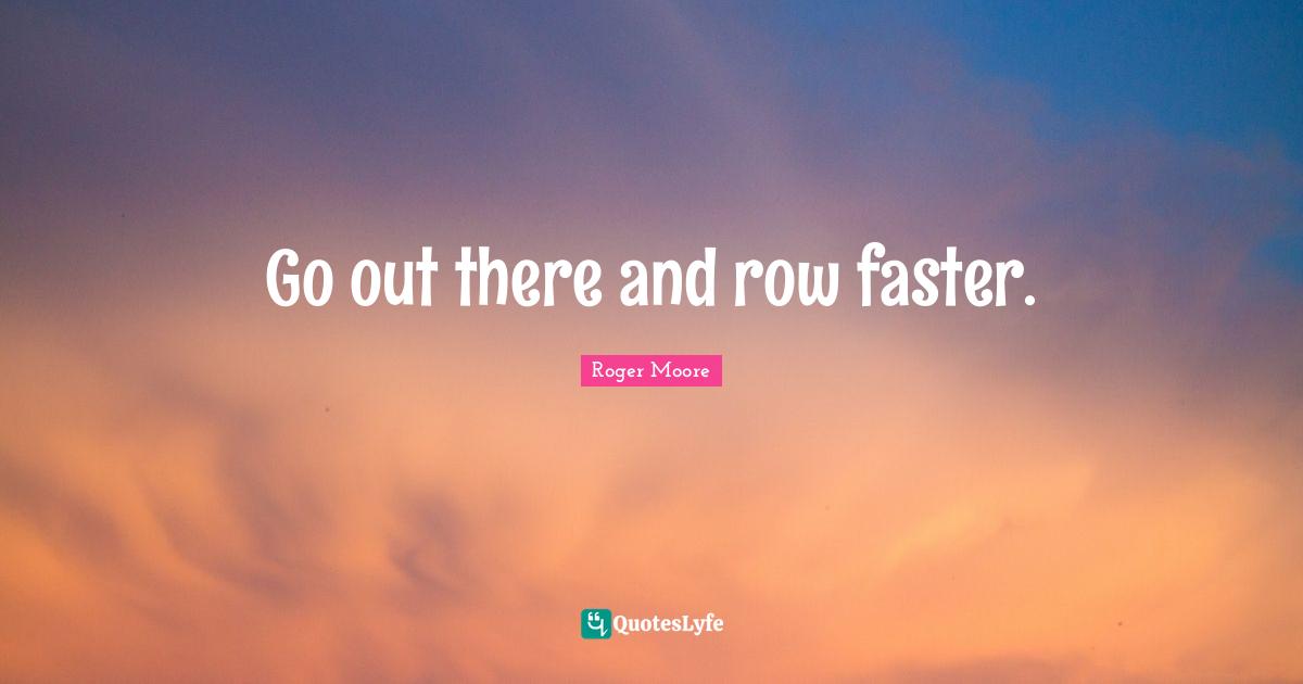 Go out there and row faster.