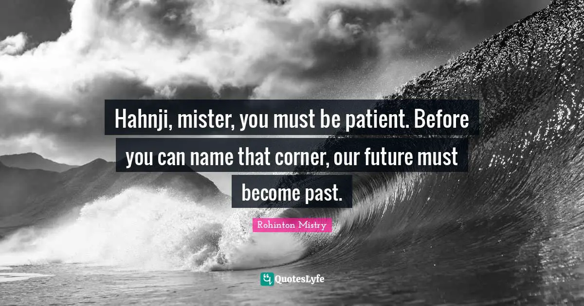 Rohinton Mistry Quotes: "Hahnji, mister, you must be patient. Before you can name that corner, our future must become past."