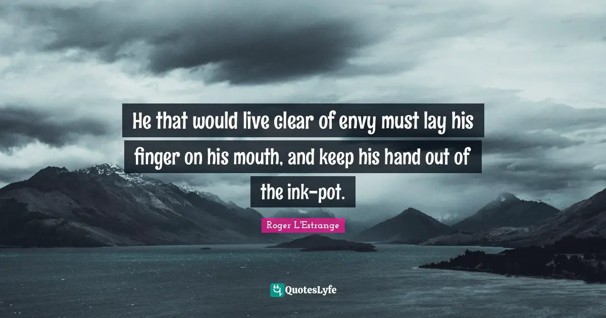 He that would live clear of envy must lay his finger on his mouth, and keep his hand out of the ink-pot.