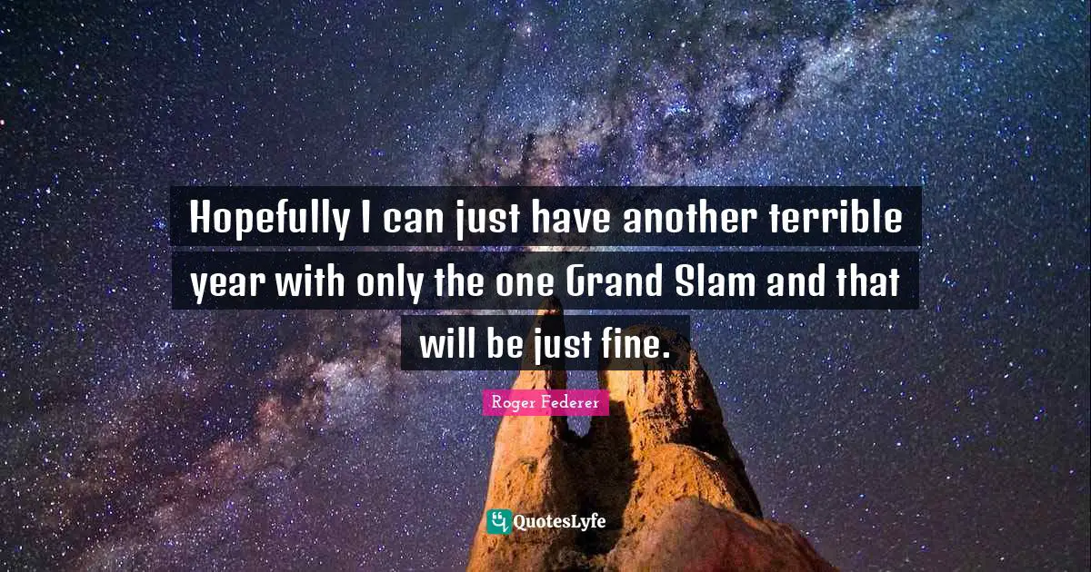 Hopefully I can just have another terrible year with only the one Grand Slam and that will be just fine.