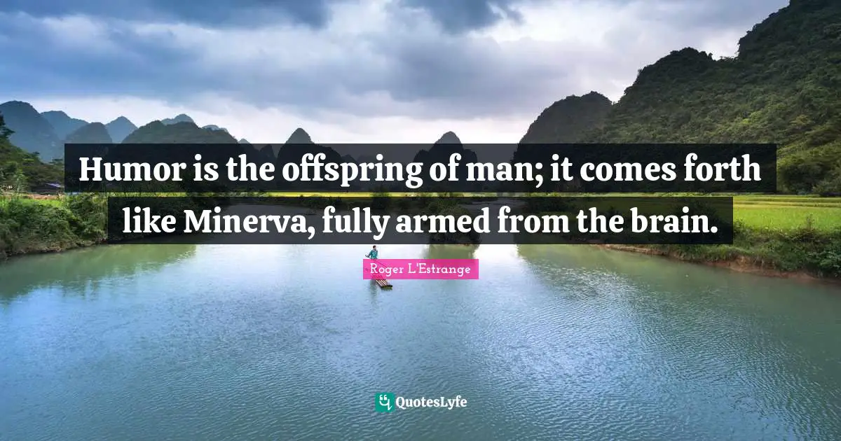 Humor is the offspring of man; it comes forth like Minerva, fully armed from the brain.