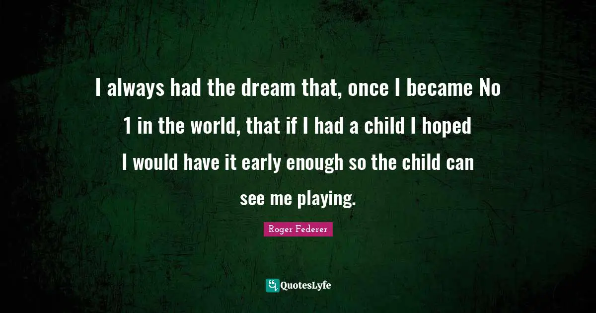 I always had the dream that, once I became No 1 in the world, that if I had a child I hoped I would have it early enough so the child can see me playing.
