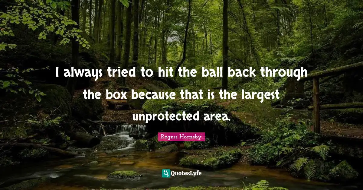 Rogers Hornsby Quotes: "I always tried to hit the ball back through the box because that is the largest unprotected area."
