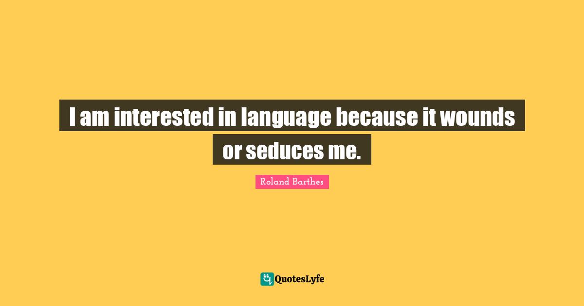 I am interested in language because it wounds or seduces me.